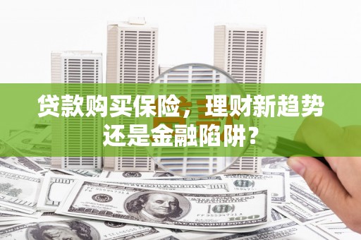 克孜勒苏柯尔克孜贷款购买保险，理财新趋势还是金融陷阱？