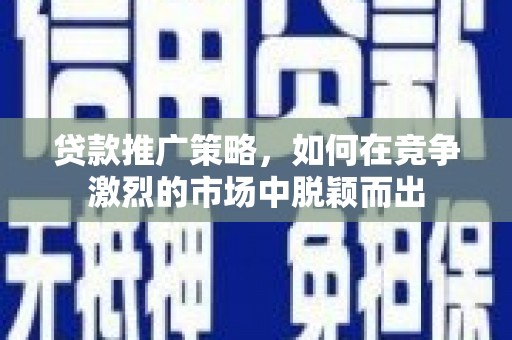 克孜勒苏柯尔克孜贷款推广策略，如何在竞争激烈的市场中脱颖而出