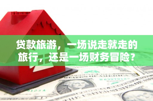 克孜勒苏柯尔克孜贷款旅游，一场说走就走的旅行，还是一场财务冒险？