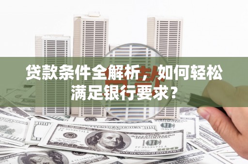 克孜勒苏柯尔克孜贷款条件全解析，如何轻松满足银行要求？