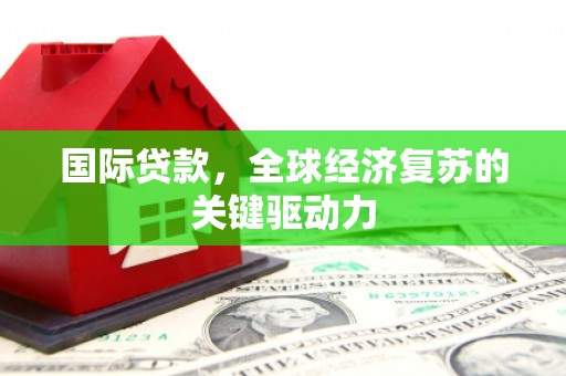 克孜勒苏柯尔克孜国际贷款，全球经济复苏的关键驱动力