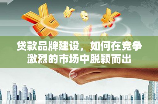 克孜勒苏柯尔克孜贷款品牌建设，如何在竞争激烈的市场中脱颖而出