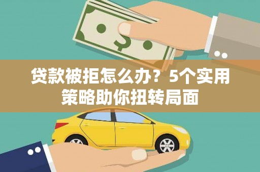 克孜勒苏柯尔克孜贷款被拒怎么办？5个实用策略助你扭转局面