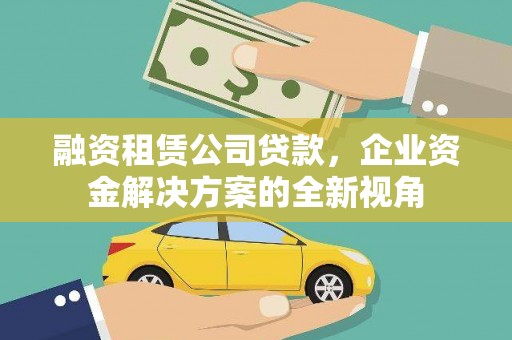 克孜勒苏柯尔克孜融资租赁公司贷款，企业资金解决方案的全新视角