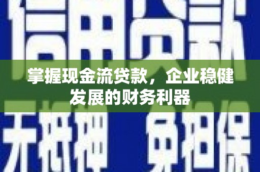 克孜勒苏柯尔克孜掌握现金流贷款，企业稳健发展的财务利器