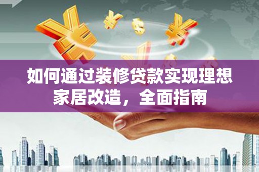 克孜勒苏柯尔克孜如何通过装修贷款实现理想家居改造，全面指南