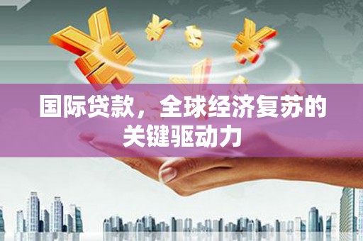 克孜勒苏柯尔克孜国际贷款，全球经济复苏的关键驱动力