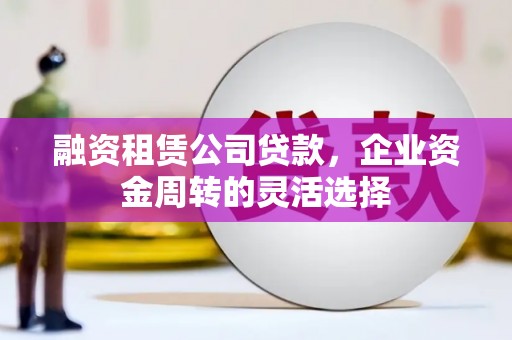 克孜勒苏柯尔克孜融资租赁公司贷款，企业资金周转的灵活选择