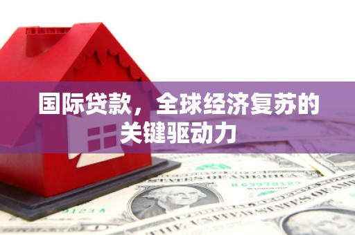 克孜勒苏柯尔克孜国际贷款，全球经济复苏的关键驱动力