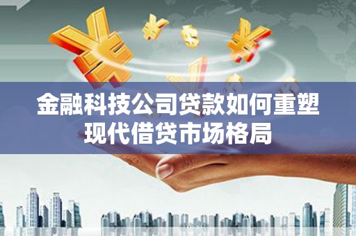 克孜勒苏柯尔克孜金融科技公司贷款如何重塑现代借贷市场格局