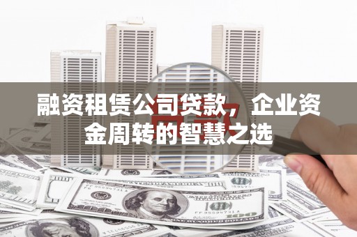 克孜勒苏柯尔克孜融资租赁公司贷款，企业资金周转的智慧之选