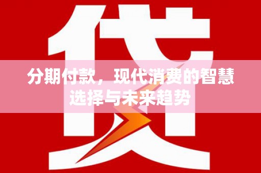 克孜勒苏柯尔克孜分期付款，现代消费的智慧选择与未来趋势