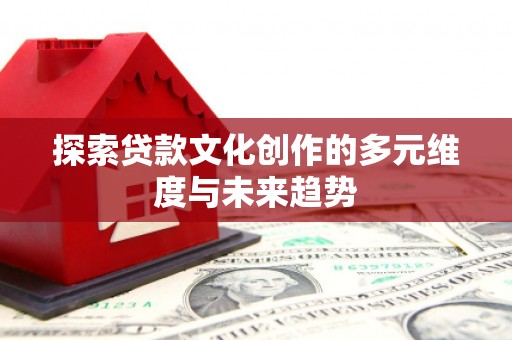 克孜勒苏柯尔克孜探索贷款文化创作的多元维度与未来趋势