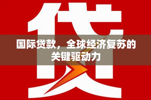 克孜勒苏柯尔克孜国际贷款，全球经济复苏的关键驱动力