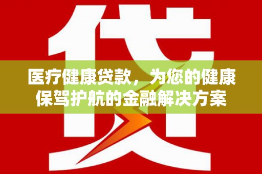 克孜勒苏柯尔克孜医疗健康贷款，为您的健康保驾护航的金融解决方案