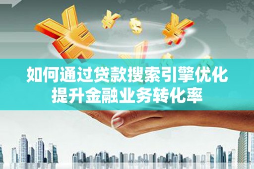 克孜勒苏柯尔克孜如何通过贷款搜索引擎优化提升金融业务转化率