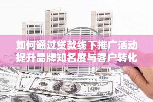 克孜勒苏柯尔克孜如何通过贷款线下推广活动提升品牌知名度与客户转化率