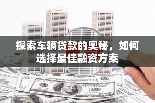 克孜勒苏柯尔克孜探索车辆贷款的奥秘，如何选择最佳融资方案
