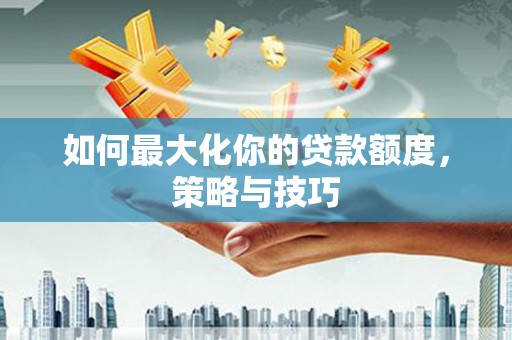 克孜勒苏柯尔克孜如何最大化你的贷款额度，策略与技巧
