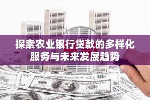 克孜勒苏柯尔克孜探索农业银行贷款的多样化服务与未来发展趋势