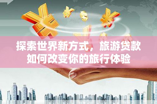 克孜勒苏柯尔克孜探索世界新方式，旅游贷款如何改变你的旅行体验