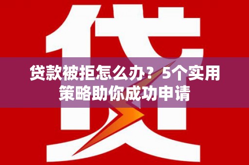 克孜勒苏柯尔克孜贷款被拒怎么办？5个实用策略助你成功申请