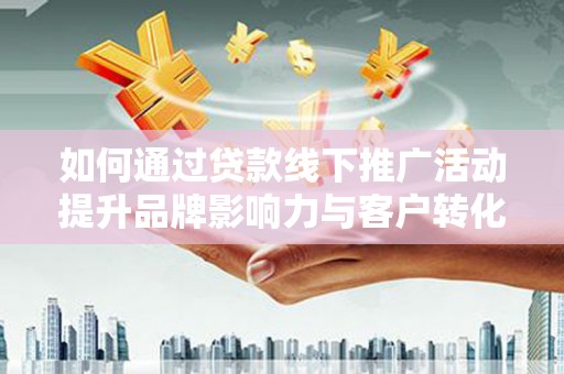 克孜勒苏柯尔克孜如何通过贷款线下推广活动提升品牌影响力与客户转化率