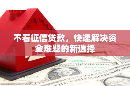 克孜勒苏柯尔克孜不看征信贷款，快速解决资金难题的新选择