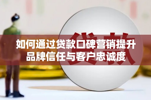 克孜勒苏柯尔克孜如何通过贷款口碑营销提升品牌信任与客户忠诚度