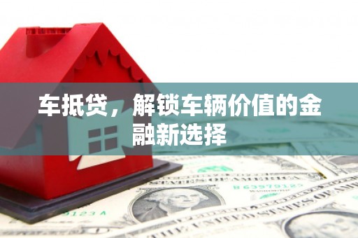 克孜勒苏柯尔克孜车抵贷，解锁车辆价值的金融新选择