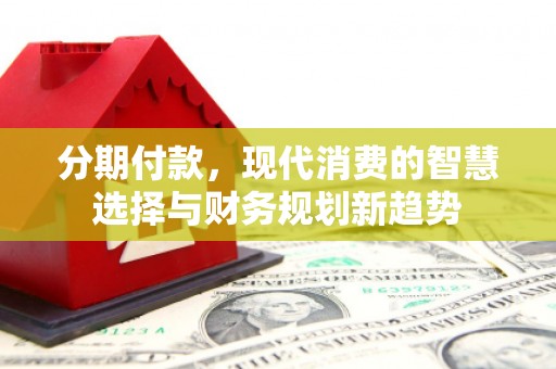 克孜勒苏柯尔克孜分期付款，现代消费的智慧选择与财务规划新趋势