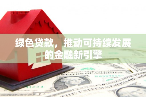 克孜勒苏柯尔克孜绿色贷款，推动可持续发展的金融新引擎