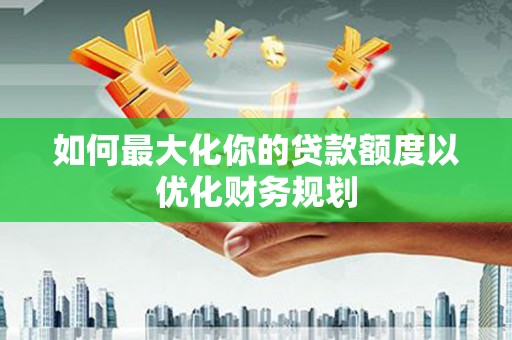 克孜勒苏柯尔克孜如何最大化你的贷款额度以优化财务规划