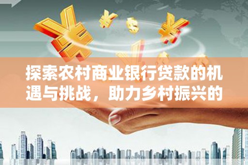 克孜勒苏柯尔克孜探索农村商业银行贷款的机遇与挑战，助力乡村振兴的金融引擎