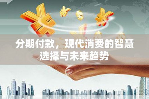 克孜勒苏柯尔克孜分期付款，现代消费的智慧选择与未来趋势