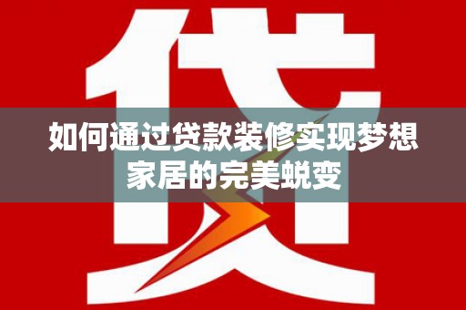 克孜勒苏柯尔克孜如何通过贷款装修实现梦想家居的完美蜕变