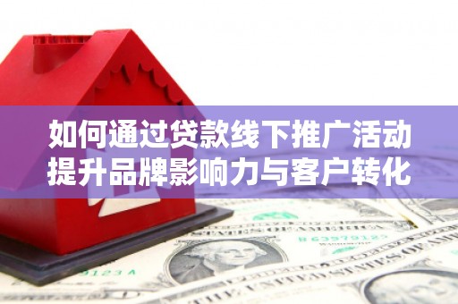 克孜勒苏柯尔克孜如何通过贷款线下推广活动提升品牌影响力与客户转化率