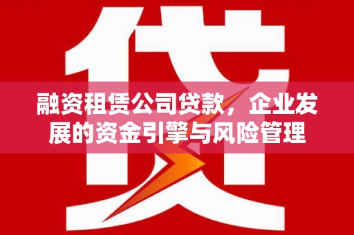 克孜勒苏柯尔克孜融资租赁公司贷款，企业发展的资金引擎与风险管理