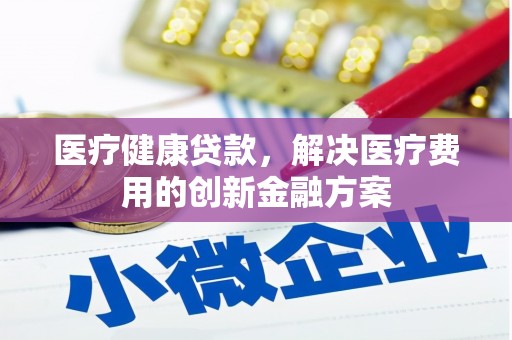 克孜勒苏柯尔克孜医疗健康贷款，解决医疗费用的创新金融方案