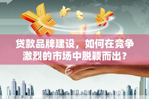 克孜勒苏柯尔克孜贷款品牌建设，如何在竞争激烈的市场中脱颖而出？