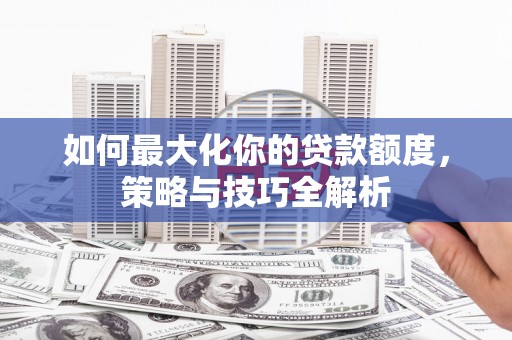 克孜勒苏柯尔克孜如何最大化你的贷款额度，策略与技巧全解析