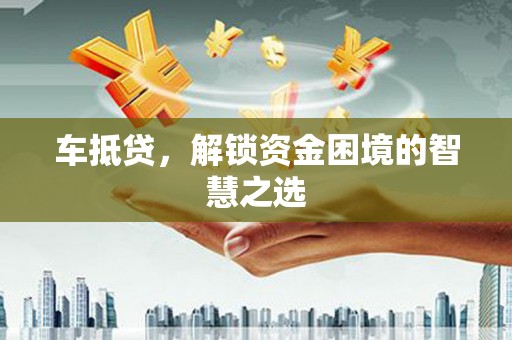 克孜勒苏柯尔克孜车抵贷，解锁资金困境的智慧之选