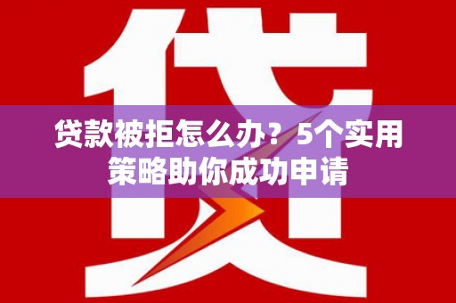 克孜勒苏柯尔克孜贷款被拒怎么办？5个实用策略助你成功申请