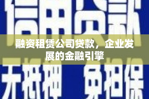 克孜勒苏柯尔克孜融资租赁公司贷款，企业发展的金融引擎