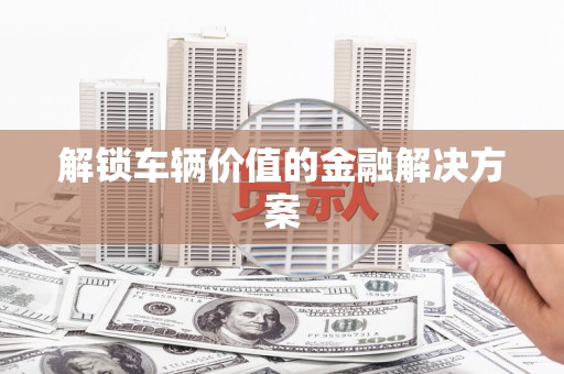克孜勒苏柯尔克孜解锁车辆价值的金融解决方案