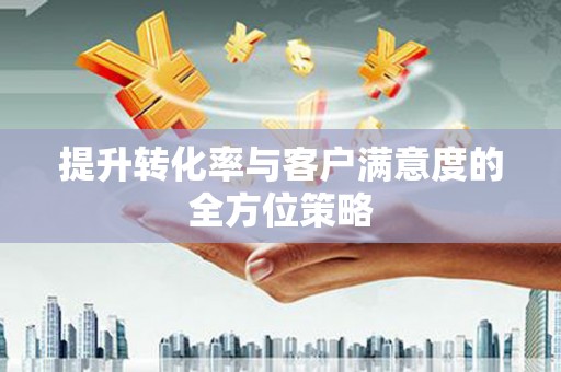 克孜勒苏柯尔克孜提升转化率与客户满意度的全方位策略