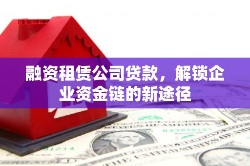 克孜勒苏柯尔克孜融资租赁公司贷款，解锁企业资金链的新途径